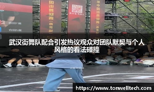 武汉街舞队配合引发热议观众对团队默契与个人风格的看法碰撞