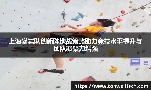 上海攀岩队创新阵地战策略助力竞技水平提升与团队凝聚力增强