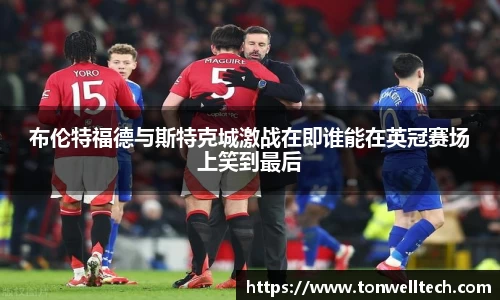 布伦特福德与斯特克城激战在即谁能在英冠赛场上笑到最后