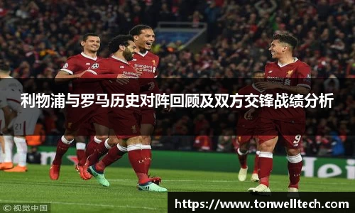 利物浦与罗马历史对阵回顾及双方交锋战绩分析